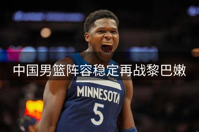 中国男篮阵容稳定再战黎巴嫩