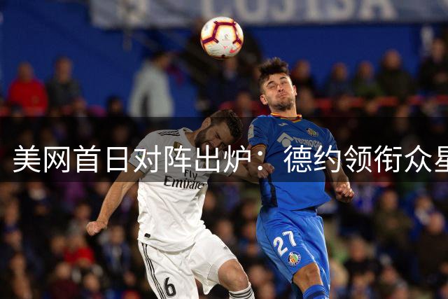 美网首日对阵出炉：德约领衔众星登场 四位中国选手亮相